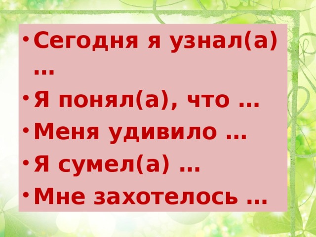 Сегодня я узнал(а) … Я понял(а), что … Меня удивило … Я сумел(а) … Мне захотелось …