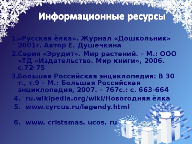 «Русская ёлка». Журнал «Дошкольник» 2001г. Автор Е. Душечкина Серия «Эрудит». Мир растений. – М.: ООО «ТД «Издательство. Мир книги», 2006. с.72-75 Большая Российская энциклопедия: В 30 т., т.9 – М.: Большая Российская энциклопедия, 2007. – 767с.: с. 663-664