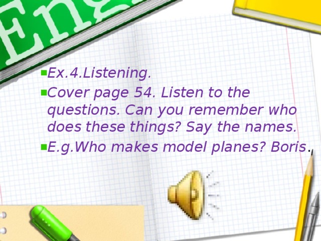 Ex.4.Listening. Cover page 54. Listen to the questions. Can you remember who does these things? Say the names. E.g.Who makes model planes? Boris .