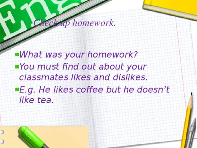 Check up homework.   What was your homework? You must find out about your classmates likes and dislikes. E.g. He likes coffee but he doesn’t like tea.