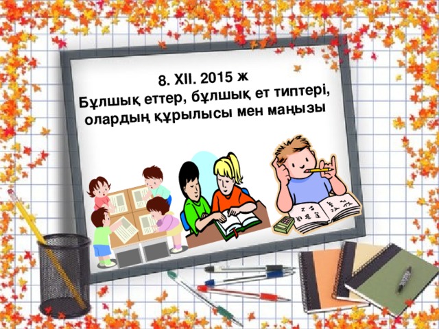 8 . XII. 2015 ж Бұлшық еттер, бұлшық ет типтері, олардың құрылысы мен маңызы