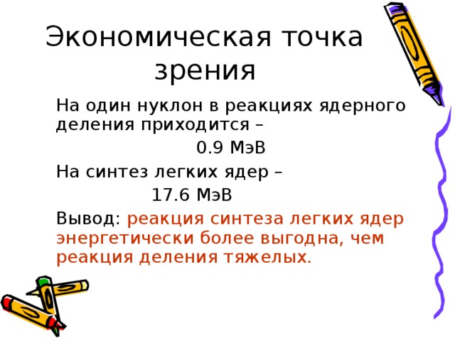 На один нуклон в реакциях ядерного деления приходится –  0.9 МэВ  На синтез легких ядер –  17.6 МэВ  Вывод: реакция синтеза легких ядер энергетически более выгодна, чем реакция деления тяжелых.