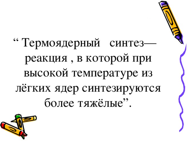 “  Термоядерный   синтез—реакция , в которой при высокой температуре из лёгких ядер синтезируются более тяжёлые”.