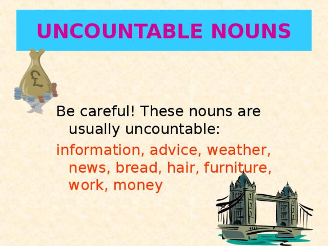UNCOUNTABLE NOUNS Be careful! These nouns are usually uncountable: information, advice, weather, news, bread, hair, furniture, work , money