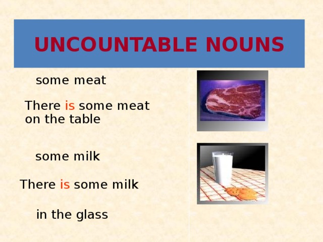 UNCOUNTABLE NOUNS  some meat There is some meat on the table  some milk There is some milk  in the glass