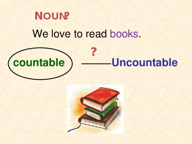 ? N OUN We love to read books . ? countable Uncountable