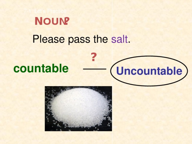 7-1 Let’s Practice ? N OUN Please pass the salt . ? countable Uncountable