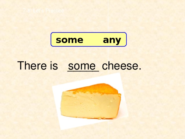 7-8 Let’s Practice some any There is _____ cheese. some