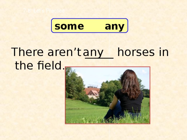 7-8 Let’s Practice some any There aren’t _____ horses in the field. any
