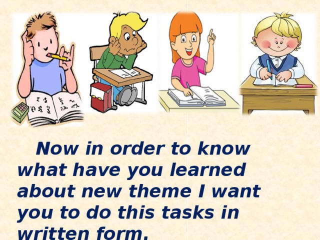 Now in order to know what have you learned about new theme I want you to do this tasks in written form.