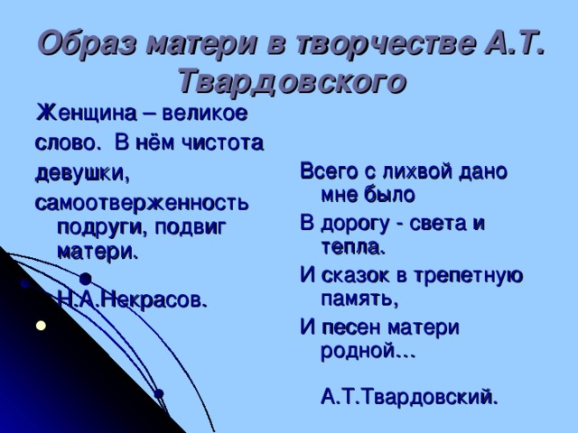 Образ матери в творчестве А.Т. Твардовского Женщина – великое слово.  В нём чистота девушки, самоотверженность подруги, подвиг матери. Н.А.Некрасов. Всего с лихвой дано мне было В дорогу - света и тепла. И сказок в трепетную память, И песен матери родной… А.Т.Твардовский.