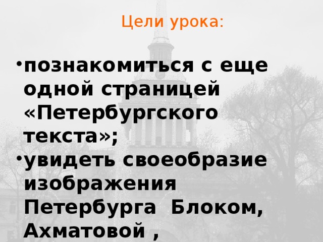 Цели урока: познакомиться с еще одной страницей «Петербургского текста»; увидеть своеобразие изображения Петербурга Блоком, Ахматовой , Мандельштамом и их литературными предшественниками (выявить общие и отличительные черты)