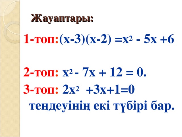 Жауаптары: 1-топ : (х-3)(х-2) =х 2 - 5х +6 2-топ : х 2 - 7х + 12 = 0. 3-топ :  2х 2 +3х+1=0 теңдеуінің екі түбірі бар.