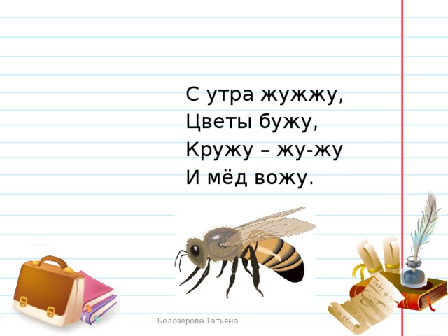 С утра жужжу,  Цветы бужу,  Кружу – жу-жу  И мёд вожу. Белозёрова Татьяна