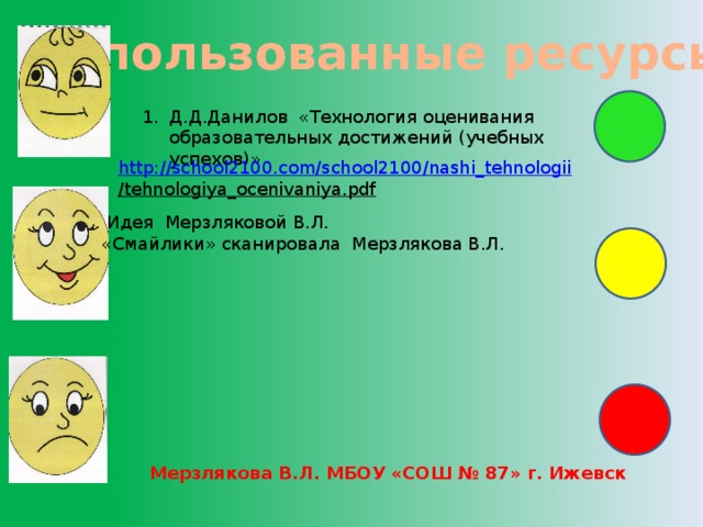 Использованные ресурсы: Д.Д.Данилов «Технология оценивания образовательных достижений (учебных успехов)»  http:// school2100.com/school2100/nashi_tehnologii /tehnologiya_ocenivaniya.pdf   Идея Мерзляковой В.Л. «Смайлики» сканировала Мерзлякова В.Л. Мерзлякова В.Л. МБОУ «СОШ № 87» г. Ижевск