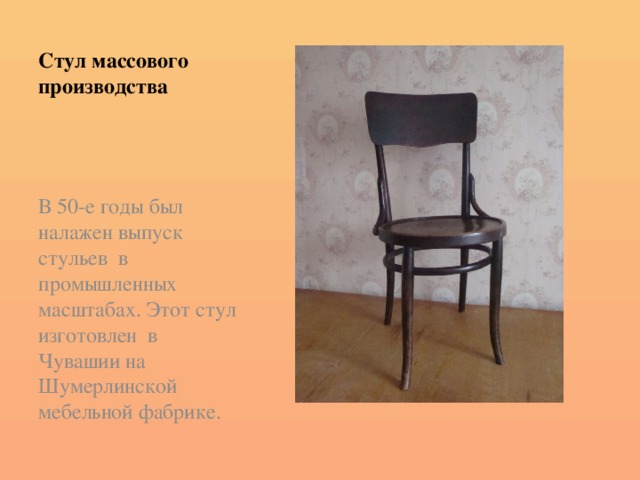 Стул массового производства В 50-е годы был налажен выпуск стульев в промышленных масштабах. Этот стул изготовлен в Чувашии на Шумерлинской мебельной фабрике.