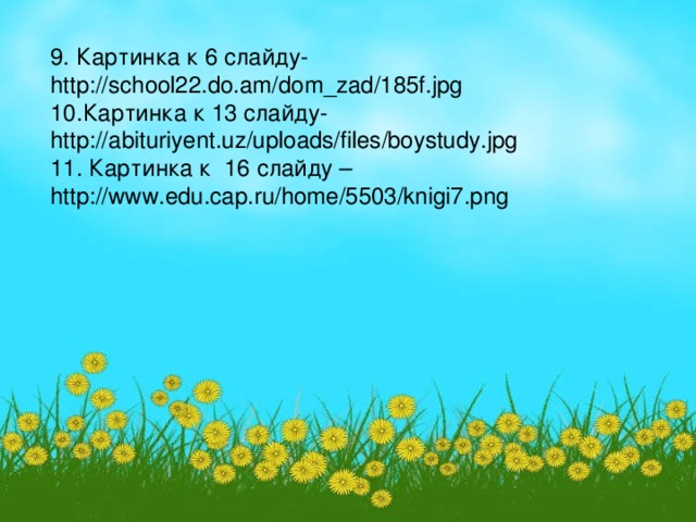 9 . Картинка к 6 слайду- http://school22.do.am/dom_zad/185f.jpg 10 .Картинка к 13 слайду- http://abituriyent.uz/uploads/files/boystudy.jpg 11 . Картинка к 16 слайду – http://www.edu.cap.ru/home/5503/knigi7.png