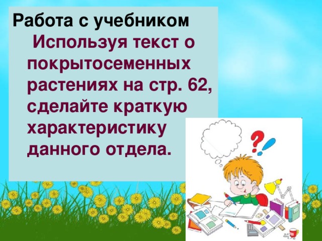 Работа с учебником  Используя текст о  покрытосеменных  растениях на стр. 62,  сделайте краткую  характеристику  данного отдела.