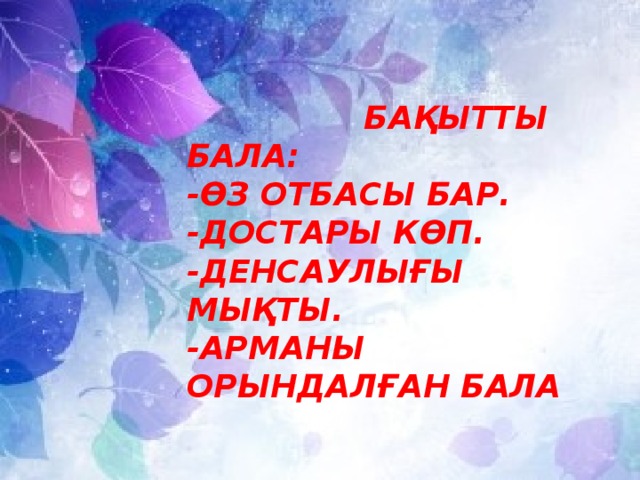 БАҚЫТТЫ БАЛА: -ӨЗ ОТБАСЫ БАР. -ДОСТАРЫ КӨП. -ДЕНСАУЛЫҒЫ МЫҚТЫ. -АРМАНЫ ОРЫНДАЛҒАН БАЛА