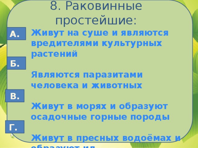 8. Раковинные простейшие: Живут на суше и являются вредителями культурных растений  Являются паразитами человека и животных  Живут в морях и образуют осадочные горные породы  Живут в пресных водоёмах и образуют ил А. Б. В. Г.