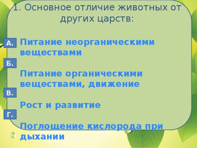 1. Основное отличие животных от других царств: Питание неорганическими веществами  Питание органическими веществами, движение  Рост и развитие  Поглощение кислорода при дыхании А. Б. В. Г.