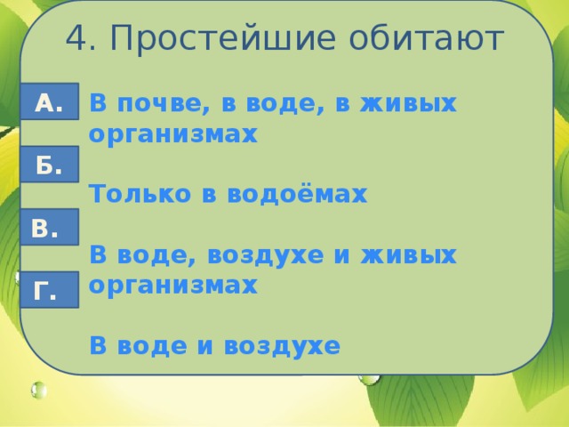 4. Простейшие обитают В почве, в воде, в живых организмах А.  Только в водоёмах  В воде, воздухе и живых организмах  В воде и воздухе Б. В. Г.