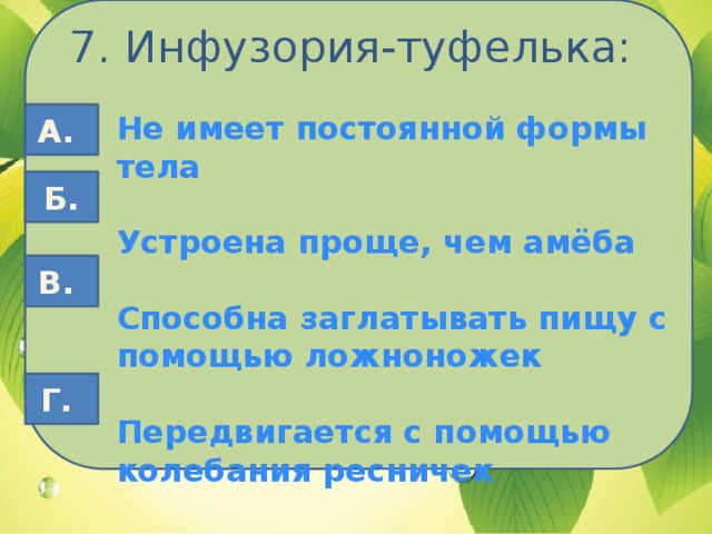 7. Инфузория-туфелька: Не имеет постоянной формы тела А.  Устроена проще, чем амёба  Способна заглатывать пищу с помощью ложноножек  Передвигается с помощью колебания ресничек Б. В. Г.