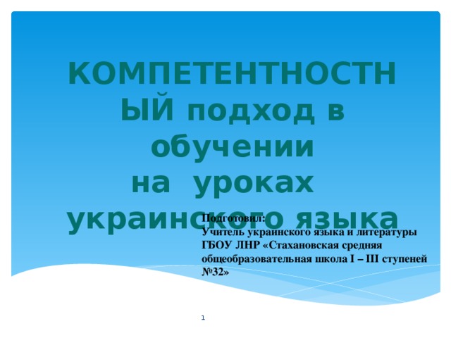 КОМПЕТЕНТНОСТНЫЙ подход в обучении на уроках украинского языка  Подготовил: Учитель украинского языка и литературы ГБОУ ЛНР «Стахановская средняя общеобразовательная школа І – ІІІ ступеней №32»