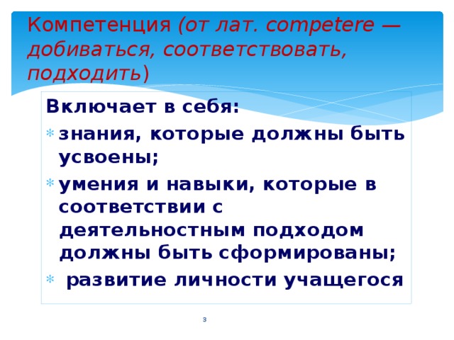 Компетенция (от лат. competere — добиваться, соответствовать, подходить ) Включает в себя: знания, которые должны быть усвоены; умения и навыки, которые в соответствии с деятельностным подходом должны быть сформированы;  развитие личности учащегося