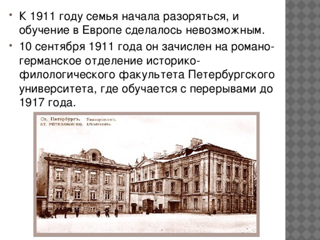К 1911 году семья начала разоряться, и обучение в Европе сделалось невозможным. 10 сентября 1911 года он зачислен на романо-германское отделение историко-филологического факультета Петербургского университета, где обучается с перерывами до 1917 года.