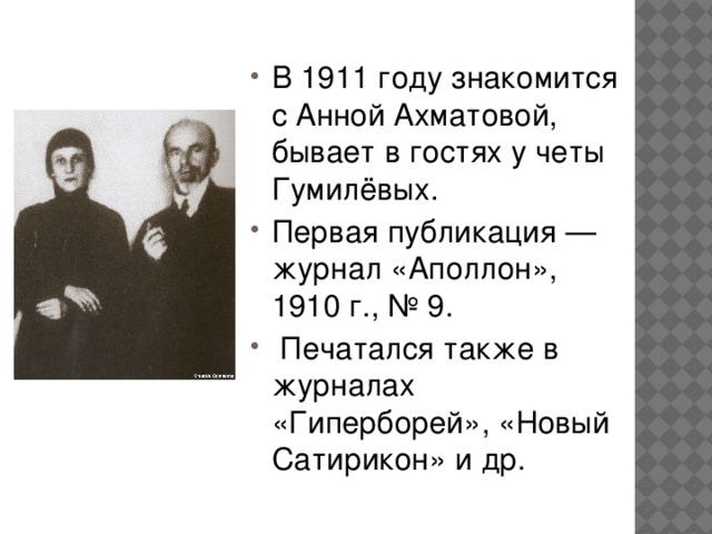 В 1911 году знакомится с Анной Ахматовой, бывает в гостях у четы Гумилёвых. Первая публикация — журнал «Аполлон», 1910 г., № 9.  Печатался также в журналах «Гиперборей», «Новый Сатирикон» и др.