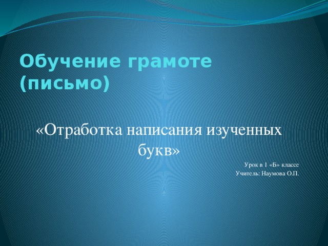 Обучение грамоте (письмо)   «Отработка написания изученных букв» Урок в 1 «Б» классе Учитель: Наумова О.П.