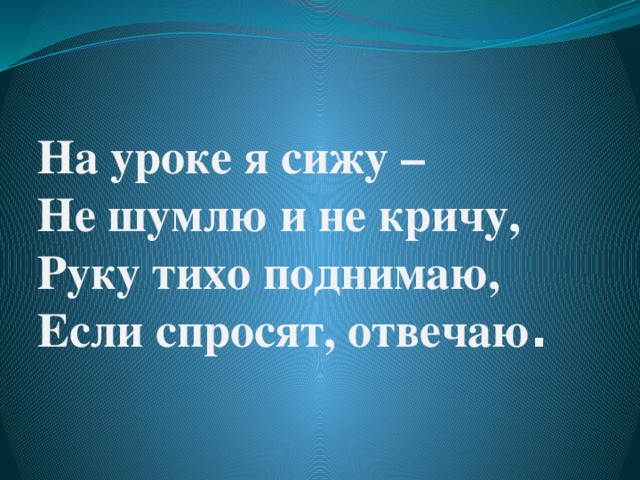 На уроке я сижу –  Не шумлю и не кричу,  Руку тихо поднимаю,  Если спросят, отвечаю .