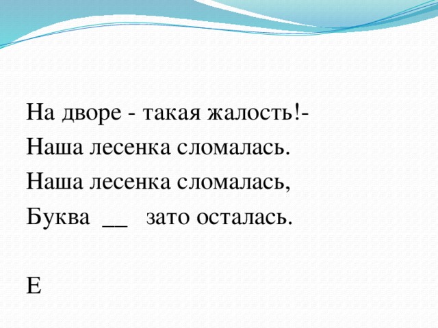 На дворе - такая жалость!- Наша лесенка сломалась. Наша лесенка сломалась, Буква __ зато осталась. Е