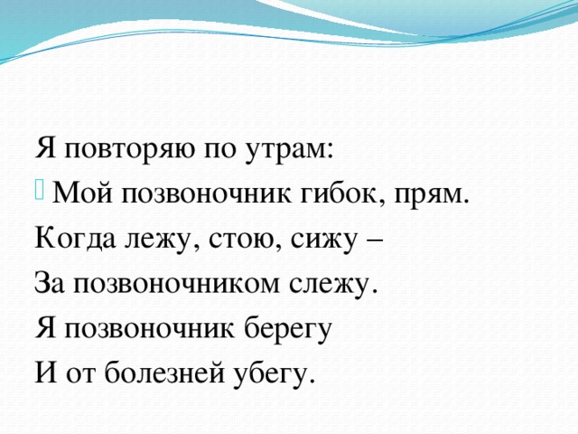 Я повторяю по утрам: Мой позвоночник гибок, прям. Когда лежу, стою, сижу – За позвоночником слежу. Я позвоночник берегу И от болезней убегу.