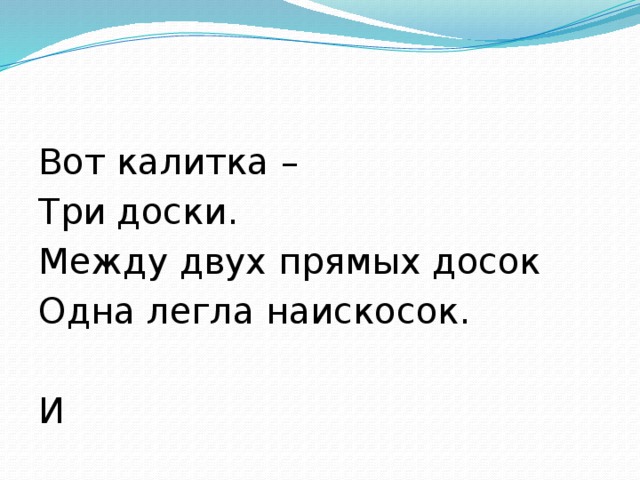 Вот калитка – Три доски. Между двух прямых досок Одна легла наискосок. И