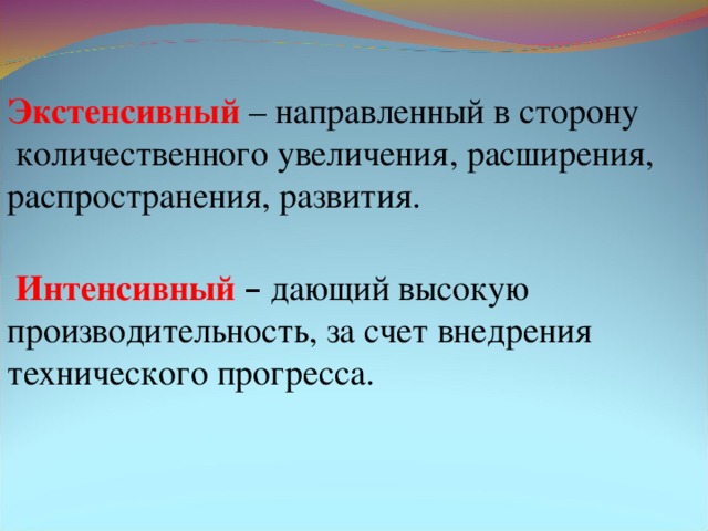 Экстенсивный – направленный в сторону  количественного увеличения, расширения, распространения, развития.  Интенсивный – дающий высокую производительность, за счет внедрения технического прогресса.