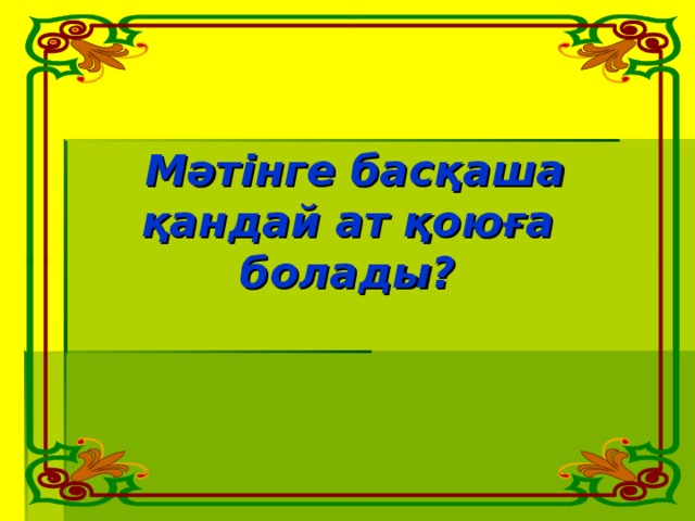 Мәтінге басқаша қандай ат қоюға болады?