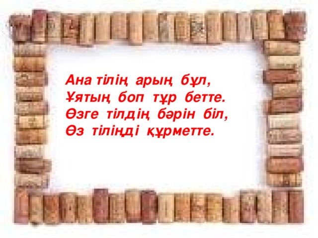 Ана тілің арың бұл, Ұятың боп тұр бетте. Өзге тілдің бәрін біл, Өз тіліңді құрметте.