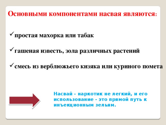 Основными компонентами насвая являются : простая махорка или табак  гашеная известь, зола различных растений  смесь из верблюжьего кизяка или куриного помета Насвай - наркотик не легкий, и его использование - это прямой путь к инъекционным зельям.