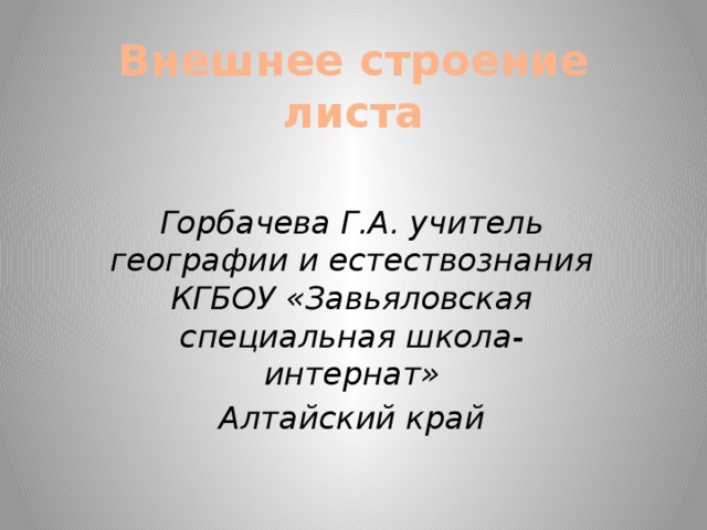 Внешнее строение листа Горбачева Г.А. учитель географии и естествознания КГБОУ «Завьяловская специальная школа-интернат» Алтайский край