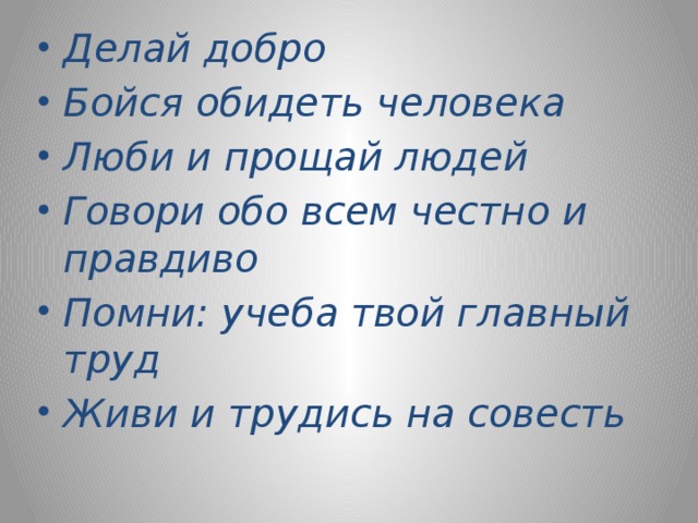 Делай добро Бойся обидеть человека Люби и прощай людей Говори обо всем честно и правдиво Помни: учеба твой главный труд Живи и трудись на совесть