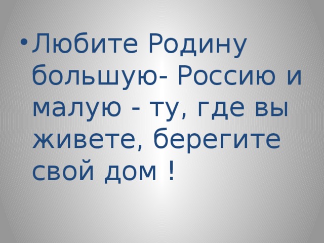 Любите Родину большую- Россию и малую - ту, где вы живете, берегите свой дом !