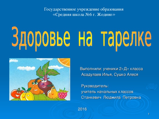 Государственное учреждение образования « Средняя школа №6 г. Жодино »    Выполнили: ученики 2 «Д» класса    Асадулаев Илья, Сушко Алеся  Руководитель:  учитель начальных классов  Станкевич Людмила Петровна  2016    