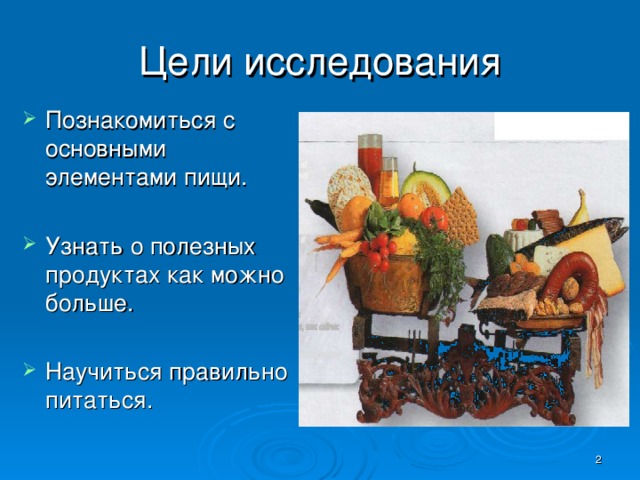 Цели исследования Познакомиться с основными элементами пищи. Узнать о полезных продуктах как можно больше. Научиться правильно питаться.