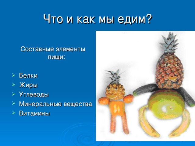 Что и как мы едим? Составные элементы пищи: Белки Жиры Углеводы Минеральные вещества Витамины