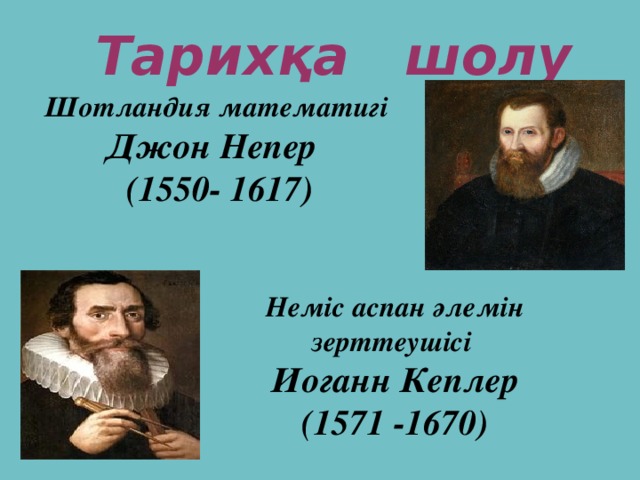 Тарихқа шолу  Шотландия математигі Джон Непер (1550- 1617) Неміс аспан әлемін зерттеушісі Иоганн Кеплер (1571 -1670)
