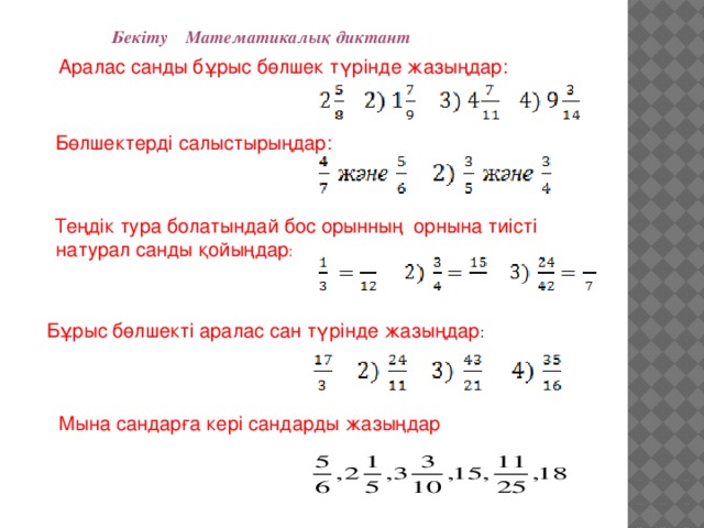 Бекіту Математикалық диктант  Аралас санды бұрыс бөлшек түрінде жазыңдар:  Бөлшектерді салыстырыңдар:  Теңдік тура болатындай бос орынның орнына тиісті  натурал санды қойыңдар : Бұрыс бөлшекті аралас сан түрінде жазыңдар : Мына сандарға кері сандарды жазыңдар