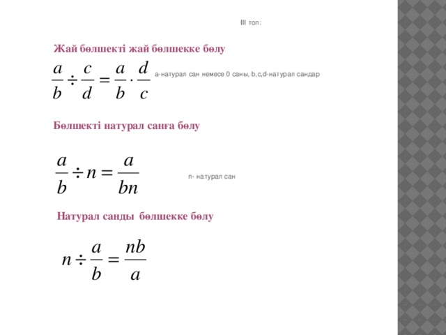 ІІІ топ: Жай бөлшекті жай бөлшекке бөлу    а-натурал сан немесе 0 саны, b,c,d-натурал сандар Бөлшекті натурал санға бөлу  n- натурал сан Натурал санды бөлшекке бөлу