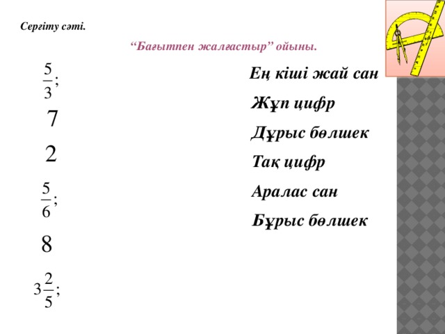 Сергіту сәті. “ Бағытпен жалғастыр” ойыны.  Ең кіші жай сан  Жұп цифр  Дұрыс бөлшек  Тақ цифр  Аралас сан  Бұрыс бөлшек